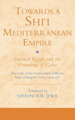 Towards a Shi'i Mediterranean Empire: Fatimid Egypt and the Founding of Cairo by Jiwa, Shainool