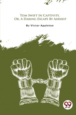 Tom Swift In Captivity, Or, A Daring Escape By Airship by Appleton, Victor