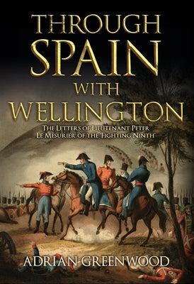 Through Spain with Wellington: The Letters of Lieutenant Peter Le Mesurier of the 'Fighting Ninth' by Greenwood, Adrian