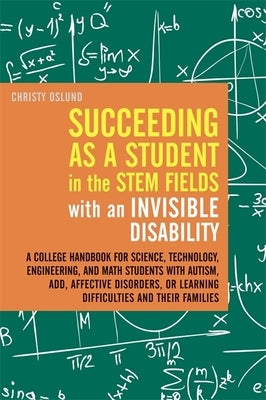 Succeeding as a Student in the Stem Fields with an Invisible Disability: A College Handbook for Science, Technology, Engineering, and Math Students wi by Oslund, Christy
