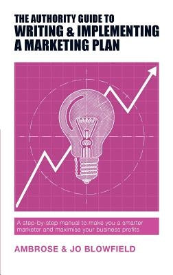 The Authority Guide to Writing and Implementing a Marketing Plan: A step-by-step manual to make you a smarter marketer and maximise your business prof by Blowfield, Ambrose