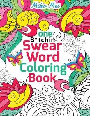 One B*tchin' Swear Word Coloring Book: A Stress-relieving Assortment of Profanity, Vulgar Memes and Insult Coloring Pages for Adults by Mei, Miko