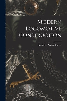 Modern Locomotive Construction by Meyer, Jacob G. Arnold