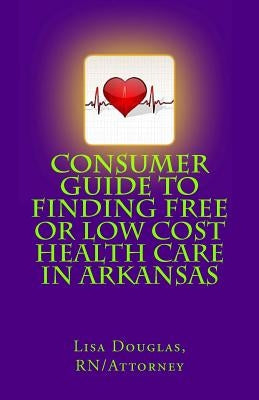 Consumer Guide to Finding Free or Low Cost Health Care In Arkansas by Douglas, Lisa Gail