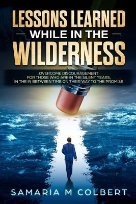 Lessons Learned in the Wilderness: Overcoming Discouragement: For Those Who Are in the Silent Years, in the in Between Time on Their Way to the Promis by Colbert, Samaria M.