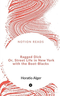 Ragged Dick Or, Street Life in New York with the Boot-Blacks by Alger, Horatio