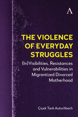 The Violence of Everyday Struggles: (In)Visibilities, Resistances and Vulnerabilities in Migrantized Divorced Motherhood by Tanlı Autschbach, Çiçek