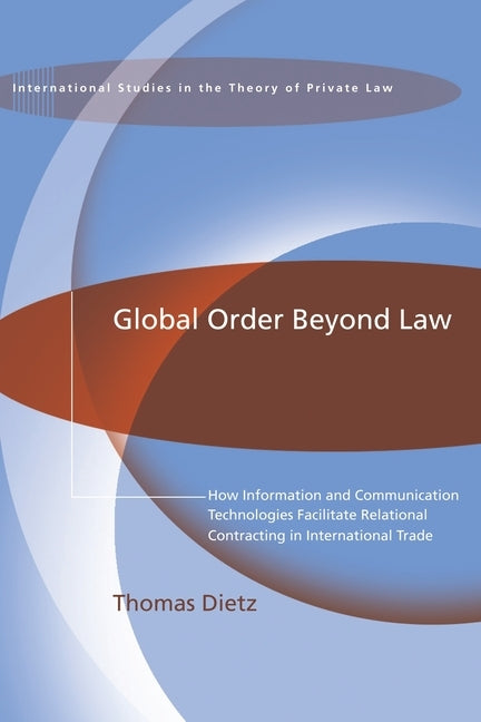 Global Order Beyond Law: How Information and Communucation Technologies Facilitate Relational Contracting in International Trade by Dietz, Thomas