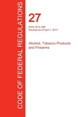 CFR 27, Parts 40 to 399, Alcohol, Tobacco Products and Firearms, April 01, 2017 (Volume 2 of 3) by Office of the Federal Register (Cfr)