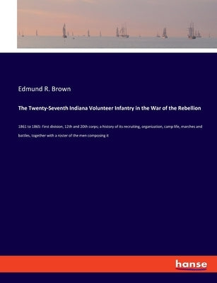 The Twenty-Seventh Indiana Volunteer Infantry in the War of the Rebellion: 1861 to 1865: First division, 12th and 20th corps; a history of its recruit by Brown, Edmund R.