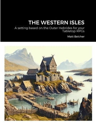 The Western Isles: A setting based on the Outer Hebrides for your Tabletop RPGs by Belcher, Matt