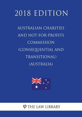 Australian Charities and Not-for-profits Commission (Consequential and Transitional) Act 2012 (Australia) (2018 Edition) by The Law Library