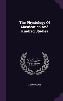 The Physiology Of Mastication And Kindred Studies by Wallace, J. Sim