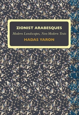 Zionist Arabesques: Modern Landscapes, Non-Modern Texts by Yaron, Hadas