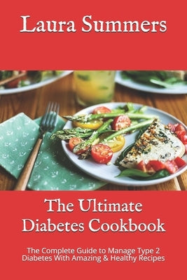 The Ultimate Diabetes Cookbook: The Complete Guide to Manage Type 2 Diabetes With Amazing & Healthy Recipes by Summers, Laura