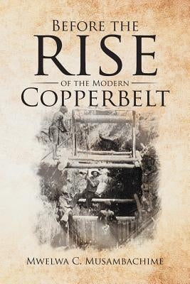 Before the Rise of the Modern Copperbelt by Musambachime, Mwelwa C.