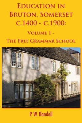 Education in Bruton, Somerset c.1400 - c.1900: Volume 1 - The Free Grammar School by Randell, P. W.
