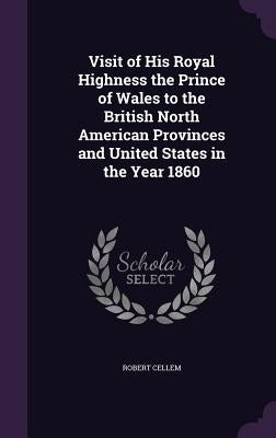 Visit of His Royal Highness the Prince of Wales to the British North American Provinces and United States in the Year 1860 by Cellem, Robert