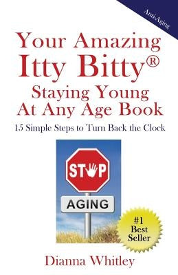 Your Amazing Itty Bitty Staying Young At Any Age Book: 15 Simple Steps to Turn the Clock Back by Whitley, Dianna