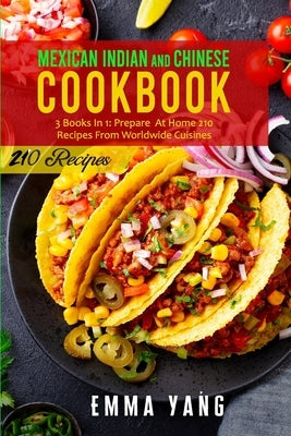 Mexican Indian And Chinese Cookbook: 3 Books In 1: Prepare At Home 210 Recipes From Worldwide Cuisines by Yang, Emma