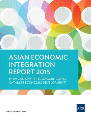 Asian Economic Integration Report 2015: How Can Special Economic Zones Catalyze Economic Development? by Asian Development Bank