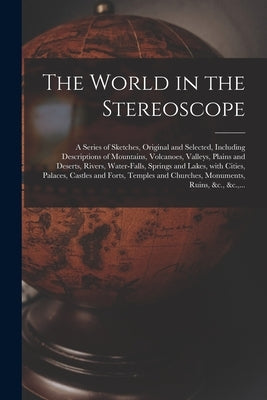 The World in the Stereoscope: a Series of Sketches, Original and Selected, Including Descriptions of Mountains, Volcanoes, Valleys, Plains and Deser by Anonymous