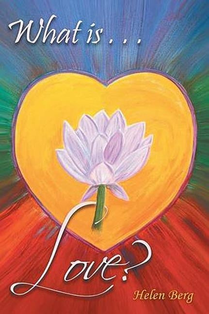 What Is Love?: How to Reach Higher Levels of Loving for a Fuller Life by Berg, Helen