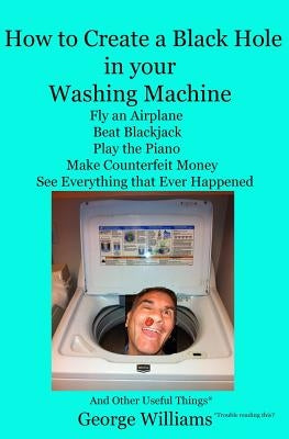 How to Create a Black Hole in Your Washing Machine: Fly an Airplane, Beat the Dealer, Play the Piano, Make Counterfeit Money, See Everything that Ever by Williams, George