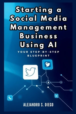 Starting a Social Media Management Business Using AI: Your Step-by-Step Blueprint: Launch and Scale a Profitable SMM Venture Effortlessly with Artific by S. Diego, Alejandro