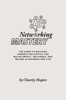 Networking Mastery: The Guide to Building Connection Capital for Major Impact, Influence, and Income in Business and Life: The guide to Building Conne by Majors, Charity