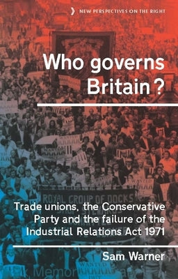 Who Governs Britain?: Trade Unions, the Conservative Party and the Failure of the Industrial Relations ACT 1971 by Warner, Sam