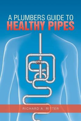 A Plumbers Guide to Healthy Pipes by Ritter, Richard A.