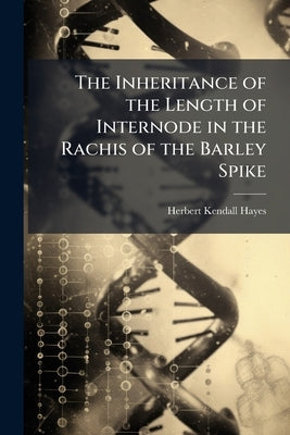 The Inheritance of the Length of Internode in the Rachis of the Barley Spike by Hayes, Herbert Kendall