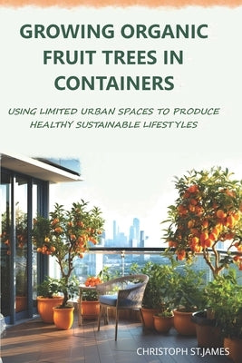 Growing Organic Fruit Trees in Containers: Using Limited Urban Spaces to Produce Healthy Sustainable Lifestyles by St James, Christoph