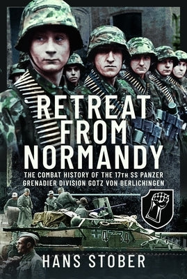 Retreat from Normandy: The Combat History of the 17th SS Panzer Grenadier Division Gotz Von Berlichingen by Stober, Hans