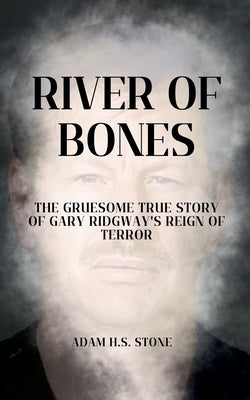 River of Bones: The Gruesome True Story of Gary Ridgway's Reign of Terror by Stone, Adam H. S.
