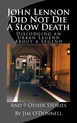 John Lennon Did Not Die a Slow Death: Dislodging an Urban Legend About a Legend (And 9 Other Stories) by O'Donnell, Jim