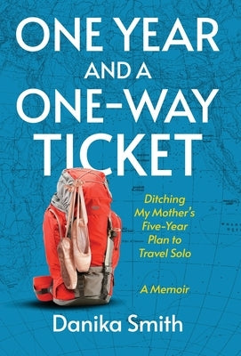 One Year and a One-Way Ticket: Ditching My Mother's Five-Year Plan to Travel Solo by Smith, Danika
