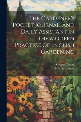 The Gardener's Pocket Journal, and Daily Assistant in the Modern Practice of English Gardening by Abercrombie, John
