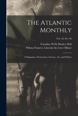 The Atlantic Monthly: a Magazine of Literature, Science, Art, and Politics; vol. 16, no. 96 by Dall, Caroline Wells Healey 1822-1912