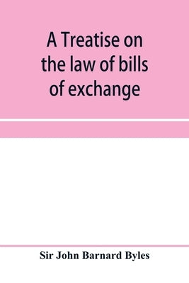 A treatise on the law of bills of exchange, promissory notes, bank-notes and cheques by John Barnard Byles