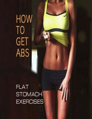 How To Get Abs: Flat Stomach Exercises by Dacosta, Oswin