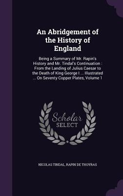 An Abridgement of the History of England: Being a Summary of Mr. Rapin's History and Mr. Tindal's Continuation: From the Landing of Julius Caesar to t by Tindal, Nicolas