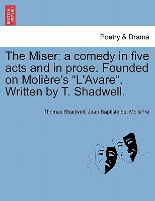 The Miser: A Comedy in Five Acts and in Prose. Founded on Moliere's L'Avare. Written by T. Shadwell. by Shadwell, Thomas