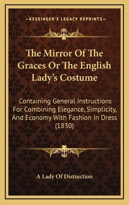 The Mirror of the Graces or the English Lady's Costume: Containing General Instructions for Combining Elegance, Simplicity, and Economy with Fashion i by Lady of Distinction