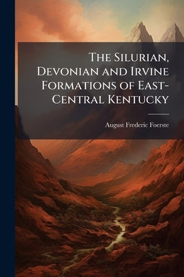 The Silurian, Devonian and Irvine Formations of East-Central Kentucky by Foerste, August Frederic