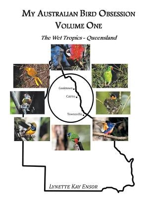 My Australian Bird Obsession Volume One - The Wet Tropics - Queensland by Ensor, Lynette Kay
