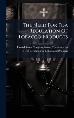 The Need For Fda Regulation Of Tobacco Products by United States Congress Senate Committ