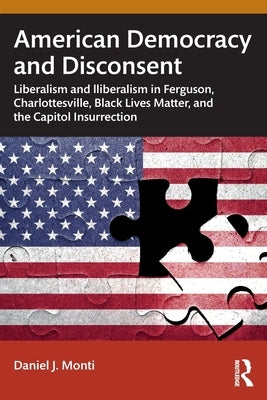 American Democracy and Disconsent: Liberalism and Illiberalism in Ferguson, Charlottesville, Black Lives Matter, and the Capitol Insurrection by Monti, Daniel