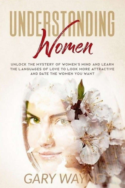Understanding Women: Unlock The Mystery Of Women's Mind And Learn The Languages Of Love To Look More Attractive And Date The Women You Want by Wayne, Gary